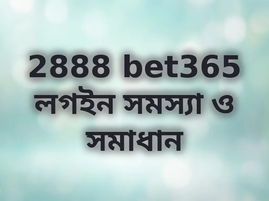 2888 bet365 লগইন সমস্যা ও সমাধান