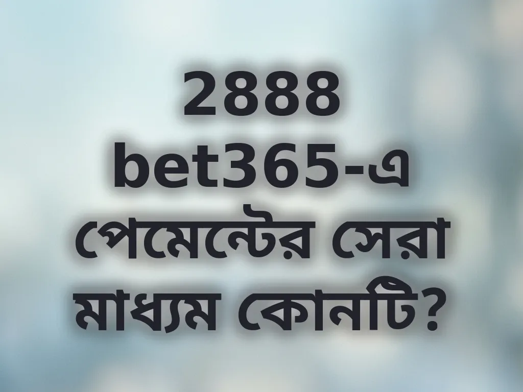 2888 bet365-এ পেমেন্টের সেরা মাধ্যম কোনটি?
